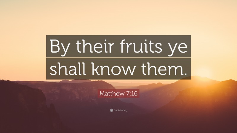 Matthew 7:16 Quote: “By their fruits ye shall know them.”