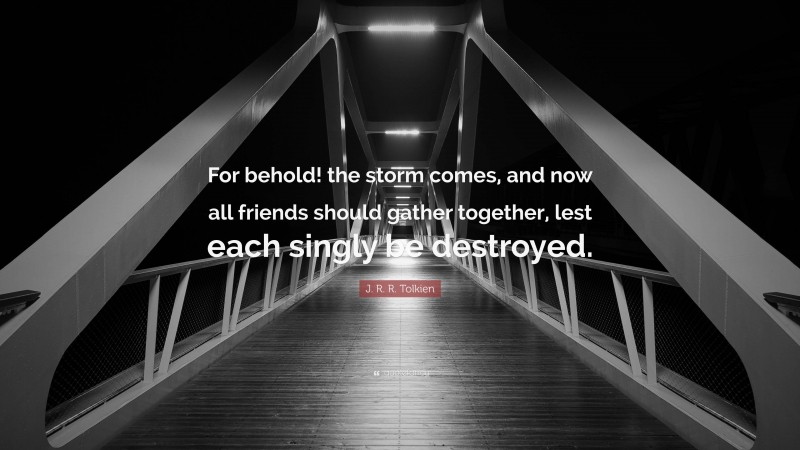 J. R. R. Tolkien Quote: “For behold! the storm comes, and now all friends should gather together, lest each singly be destroyed.”