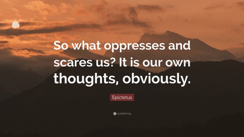 Epictetus Quote: “So what oppresses and scares us? It is our own thoughts, obviously.”