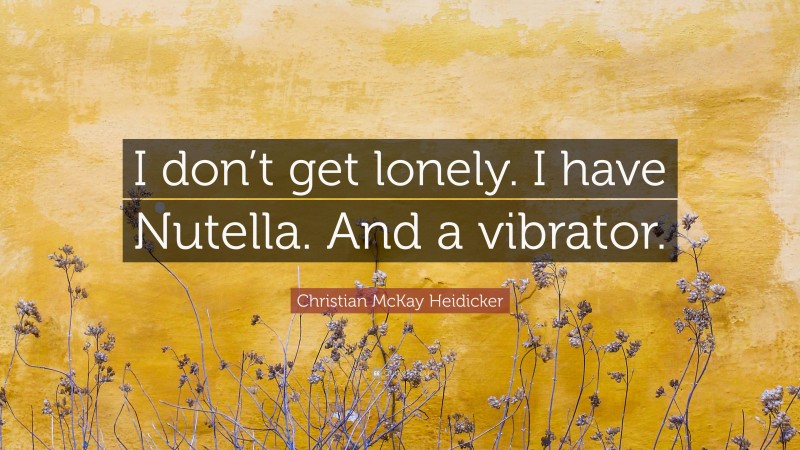 Christian McKay Heidicker Quote: “I don’t get lonely. I have Nutella. And a vibrator.”