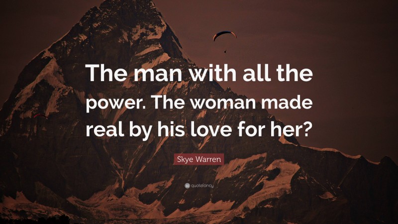 Skye Warren Quote: “The man with all the power. The woman made real by his love for her?”