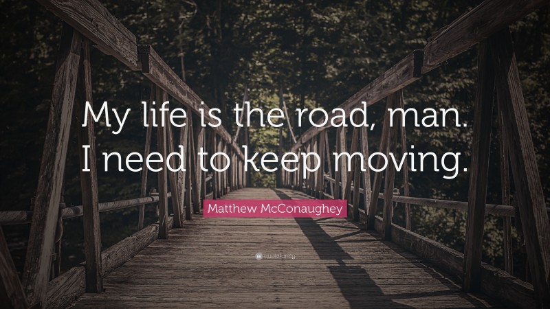 Matthew McConaughey Quote: “My life is the road, man. I need to keep moving.”