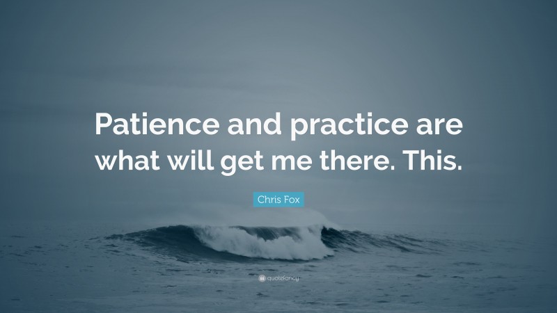 Chris Fox Quote: “Patience and practice are what will get me there. This.”