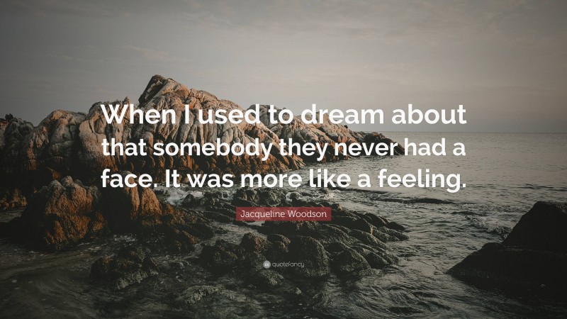 Jacqueline Woodson Quote: “When I used to dream about that somebody they never had a face. It was more like a feeling.”