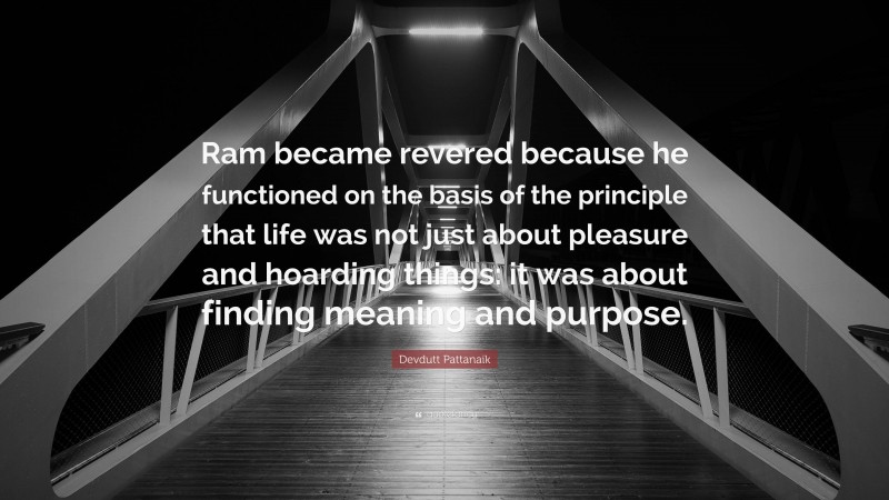 Devdutt Pattanaik Quote: “Ram became revered because he functioned on the basis of the principle that life was not just about pleasure and hoarding things: it was about finding meaning and purpose.”