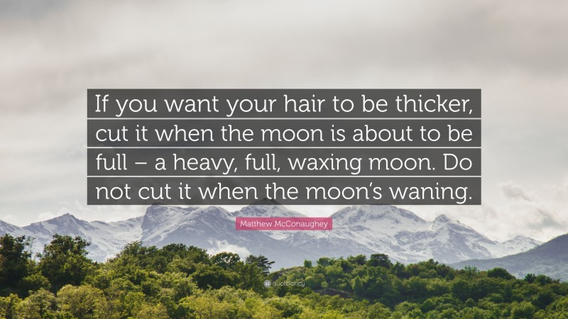 Matthew McConaughey Quote: “If you want your hair to be thicker, cut it when the moon is about to be full – a heavy, full, waxing moon. Do not cut it when the moon’s waning.”