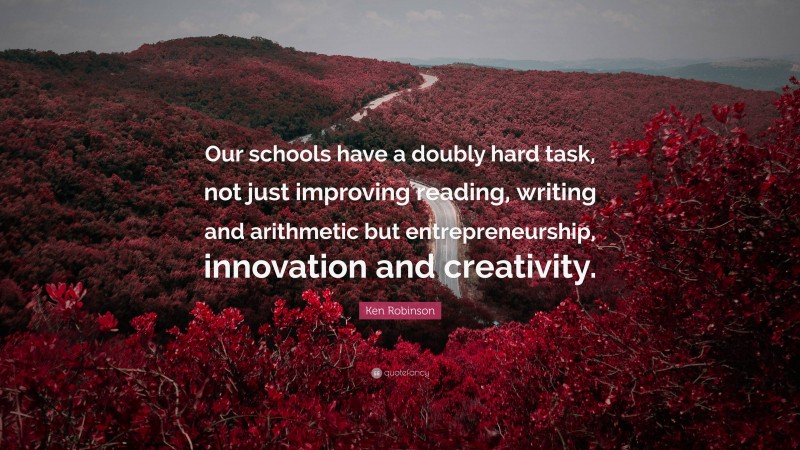 Ken Robinson Quote: “Our schools have a doubly hard task, not just improving reading, writing and arithmetic but entrepreneurship, innovation and creativity.”