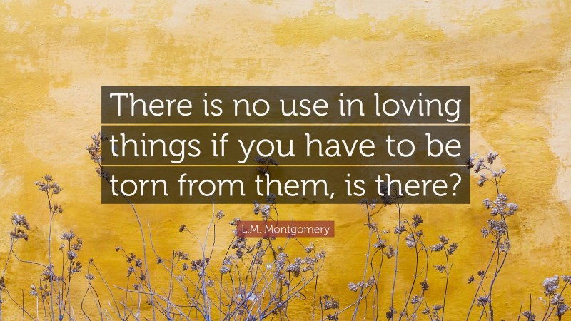 L.M. Montgomery Quote: “There is no use in loving things if you have to be torn from them, is there?”