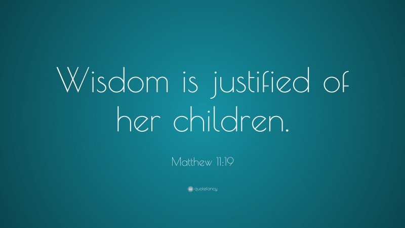 Matthew 11:19 Quote: “Wisdom is justified of her children.”
