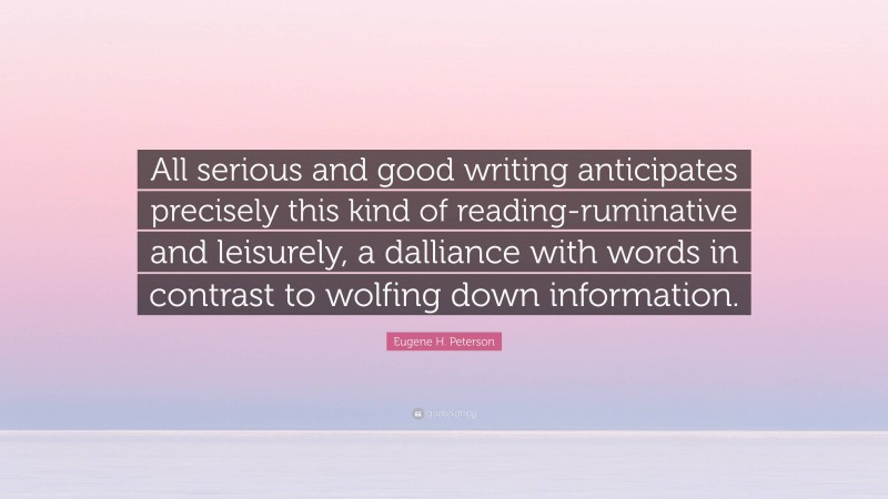 Eugene H. Peterson Quote: “All serious and good writing anticipates precisely this kind of reading-ruminative and leisurely, a dalliance with words in contrast to wolfing down information.”
