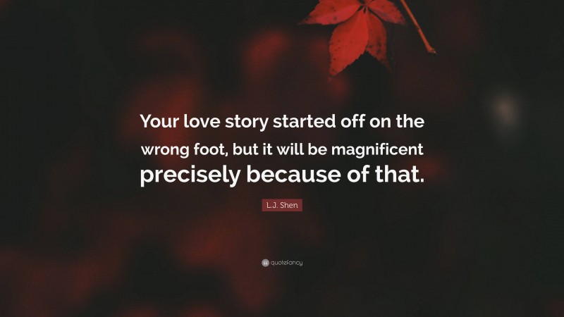 L.J. Shen Quote: “Your love story started off on the wrong foot, but it will be magnificent precisely because of that.”