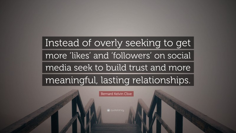 Bernard Kelvin Clive Quote: “Instead of overly seeking to get more ‘likes’ and ‘followers’ on social media seek to build trust and more meaningful, lasting relationships.”