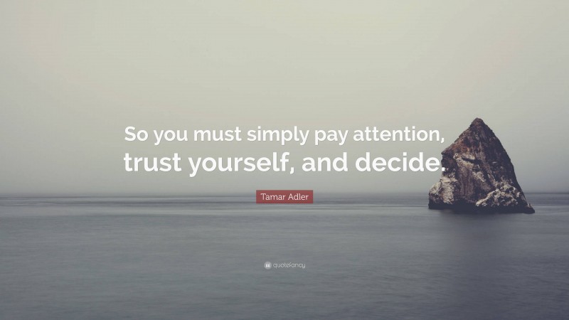 Tamar Adler Quote: “So you must simply pay attention, trust yourself, and decide.”