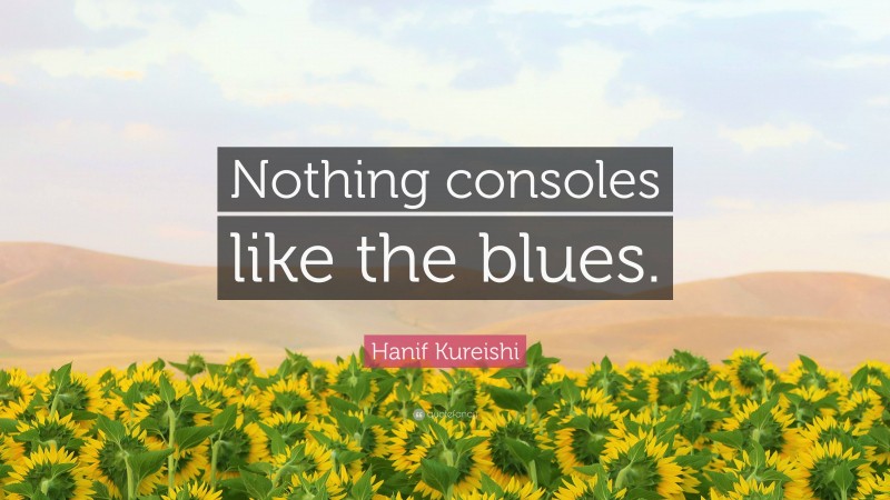 Hanif Kureishi Quote: “Nothing consoles like the blues.”