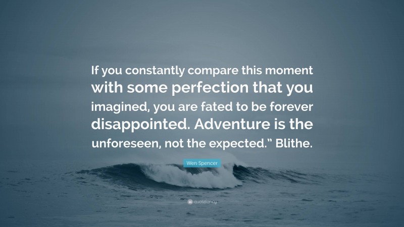 Wen Spencer Quote: “If you constantly compare this moment with some perfection that you imagined, you are fated to be forever disappointed. Adventure is the unforeseen, not the expected.” Blithe.”