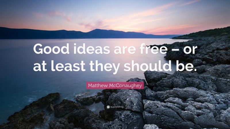 Matthew McConaughey Quote: “Good ideas are free – or at least they should be.”