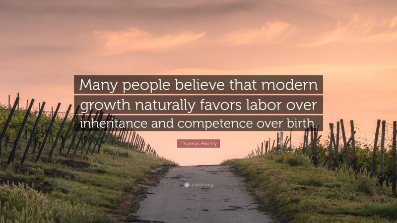 Thomas Piketty Quote: “Many people believe that modern growth naturally favors labor over inheritance and competence over birth.”