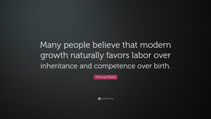 Thomas Piketty Quote: “Many people believe that modern growth naturally favors labor over inheritance and competence over birth.”