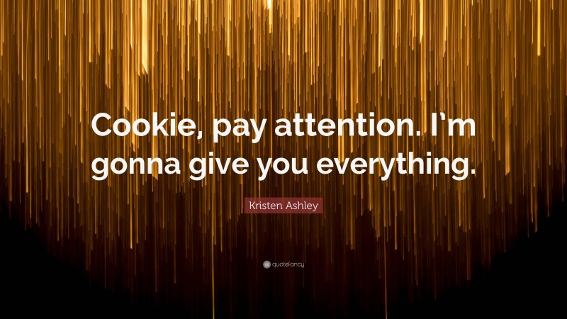 Kristen Ashley Quote: “Cookie, pay attention. I’m gonna give you everything.”