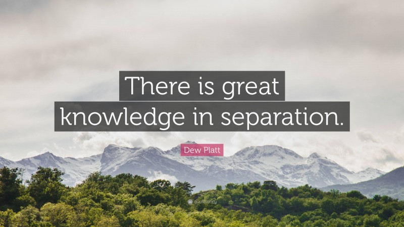 Dew Platt Quote: “There is great knowledge in separation.”