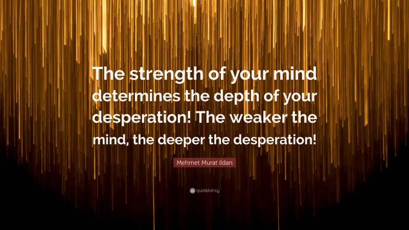 Mehmet Murat ildan Quote: “The strength of your mind determines the depth of your desperation! The weaker the mind, the deeper the desperation!”