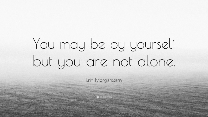 Erin Morgenstern Quote: “You may be by yourself but you are not alone.”