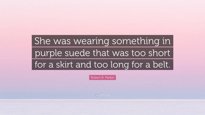 Robert B. Parker Quote: “She was wearing something in purple suede that was too short for a skirt and too long for a belt.”