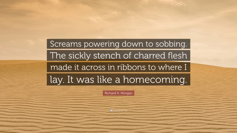 Richard K. Morgan Quote: “Screams powering down to sobbing. The sickly stench of charred flesh made it across in ribbons to where I lay. It was like a homecoming.”