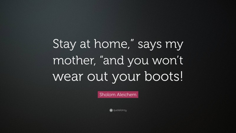 Sholom Aleichem Quote: “Stay at home,” says my mother, “and you won’t wear out your boots!”