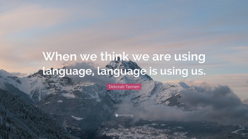 Deborah Tannen Quote: “When we think we are using language, language is using us.”
