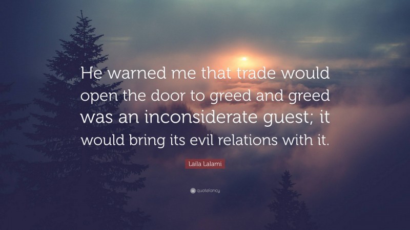Laila Lalami Quote: “He warned me that trade would open the door to greed and greed was an inconsiderate guest; it would bring its evil relations with it.”