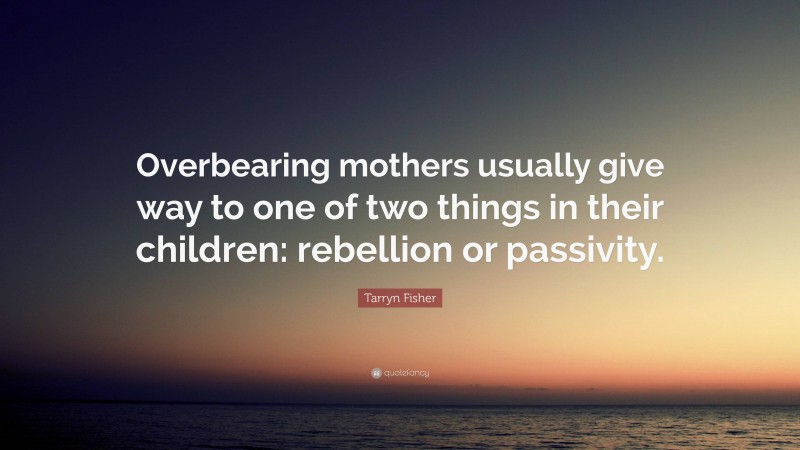 Tarryn Fisher Quote: “Overbearing mothers usually give way to one of two things in their children: rebellion or passivity.”