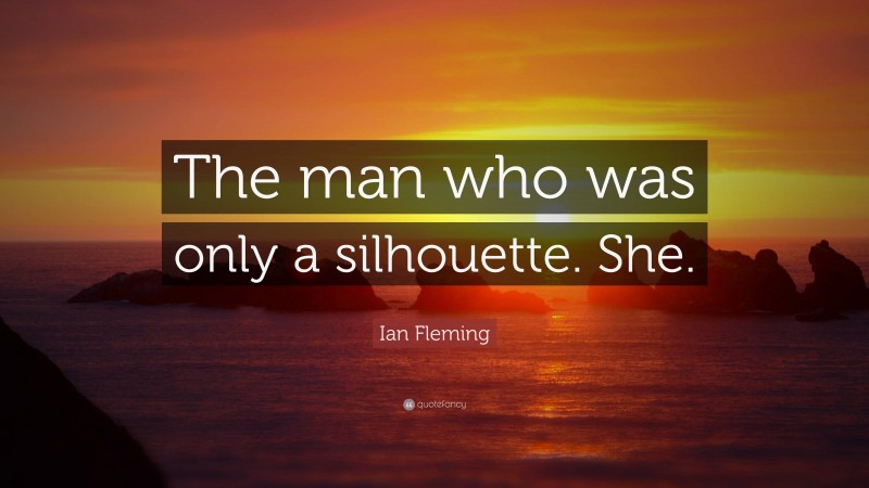 Ian Fleming Quote: “The man who was only a silhouette. She.”