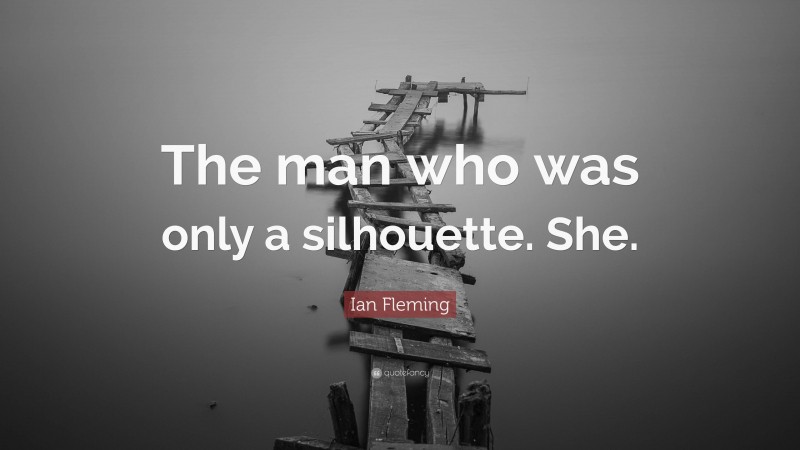 Ian Fleming Quote: “The man who was only a silhouette. She.”