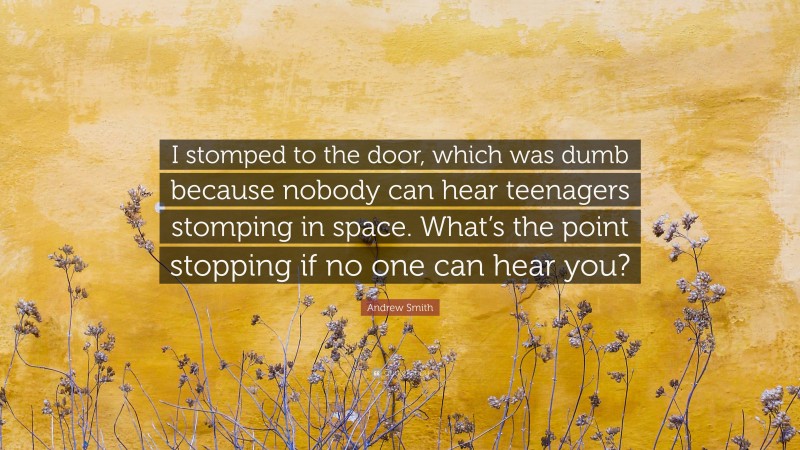 Andrew Smith Quote: “I stomped to the door, which was dumb because nobody can hear teenagers stomping in space. What’s the point stopping if no one can hear you?”