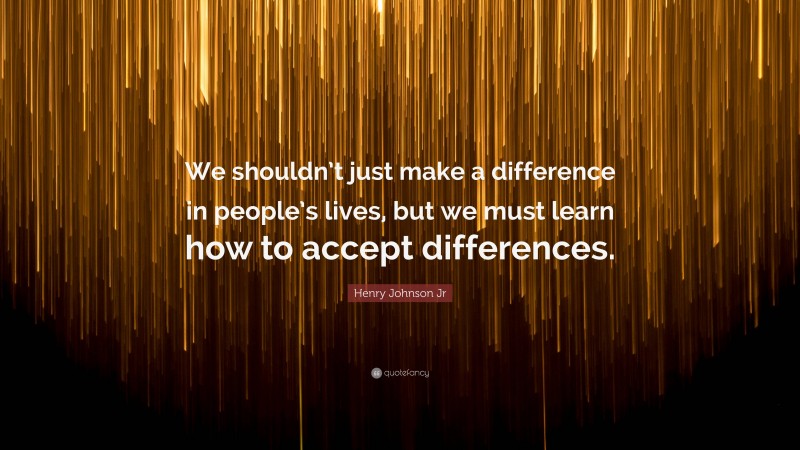 Henry Johnson Jr Quote: “We shouldn’t just make a difference in people’s lives, but we must learn how to accept differences.”