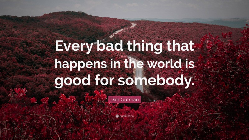 Dan Gutman Quote: “Every bad thing that happens in the world is good for somebody.”