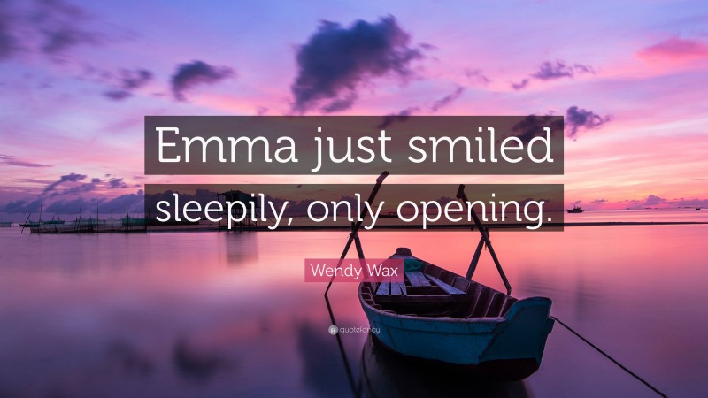 Wendy Wax Quote: “Emma just smiled sleepily, only opening.”