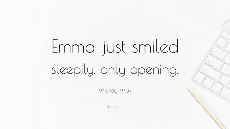 Wendy Wax Quote: “Emma just smiled sleepily, only opening.”