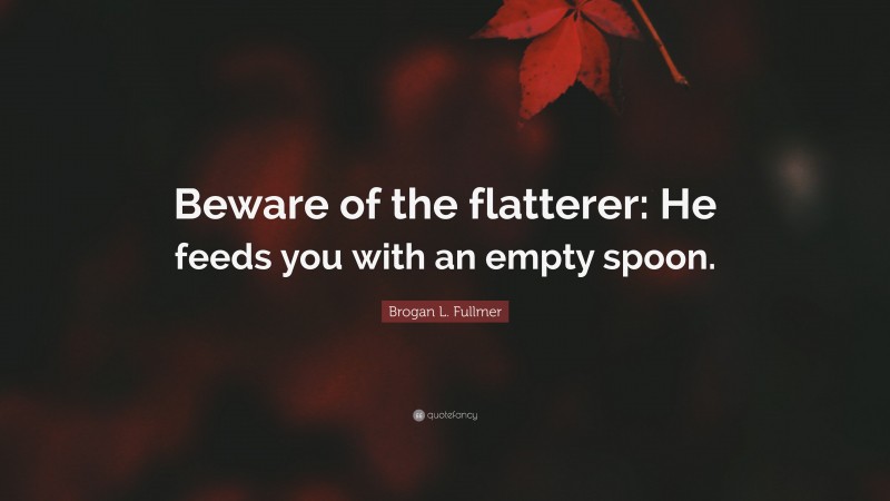 Brogan L. Fullmer Quote: “Beware of the flatterer: He feeds you with an empty spoon.”