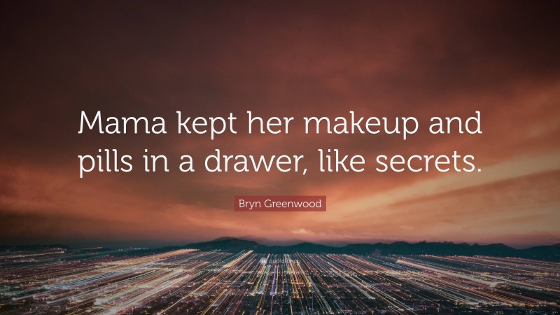 Bryn Greenwood Quote: “Mama kept her makeup and pills in a drawer, like secrets.”