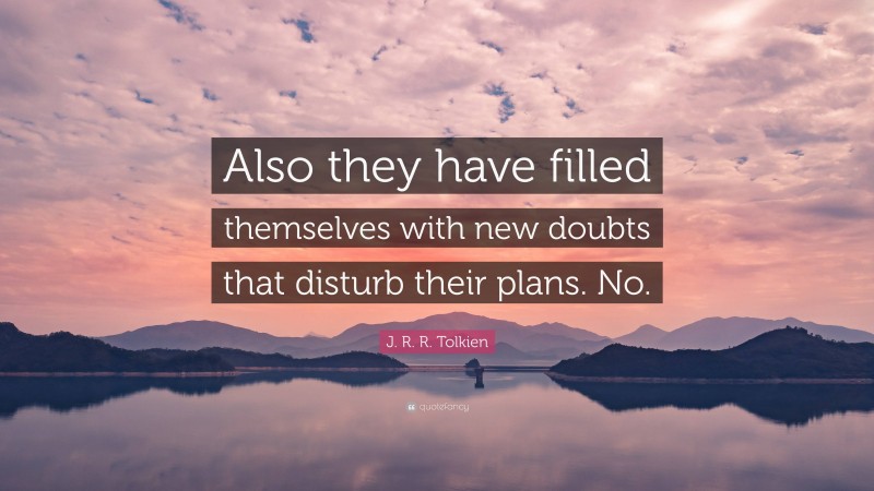 J. R. R. Tolkien Quote: “Also they have filled themselves with new doubts that disturb their plans. No.”
