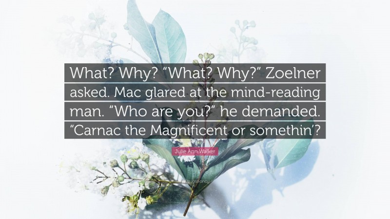 Julie Ann Walker Quote: “What? Why? “What? Why?” Zoelner asked. Mac glared at the mind-reading man. “Who are you?” he demanded. “Carnac the Magnificent or somethin’?”