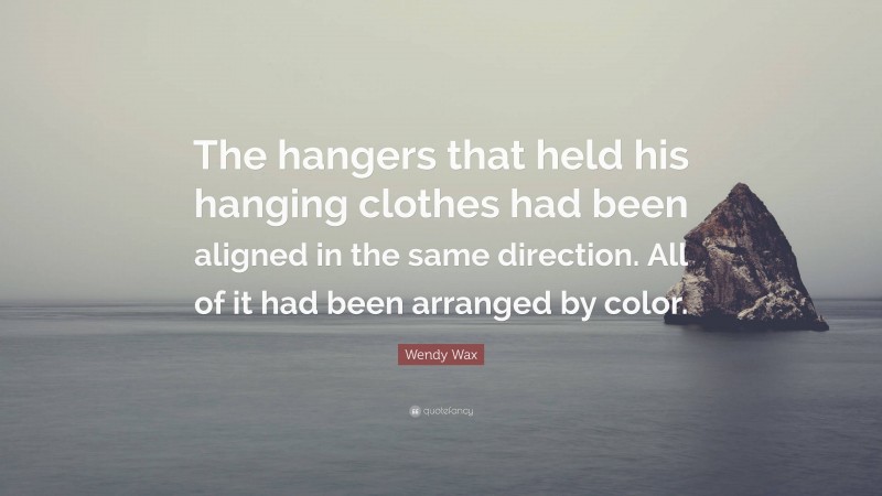 Wendy Wax Quote: “The hangers that held his hanging clothes had been aligned in the same direction. All of it had been arranged by color.”