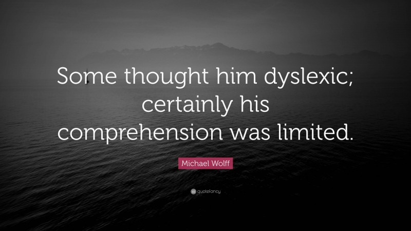 Michael Wolff Quote: “Some thought him dyslexic; certainly his comprehension was limited.”