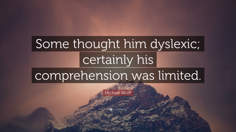 Michael Wolff Quote: “Some thought him dyslexic; certainly his comprehension was limited.”