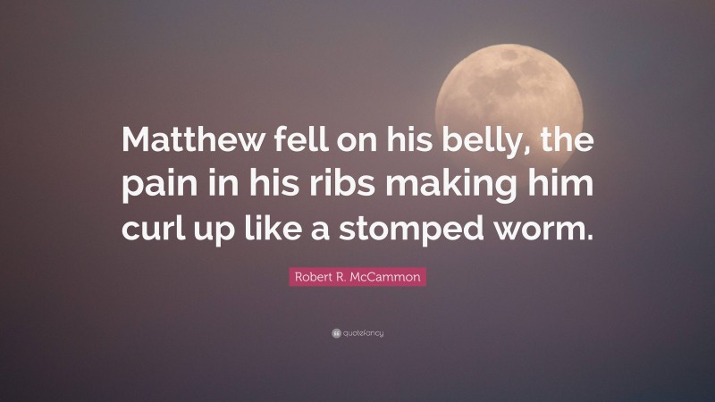 Robert R. McCammon Quote: “Matthew fell on his belly, the pain in his ribs making him curl up like a stomped worm.”