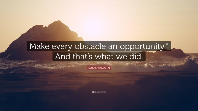 Lance Armstrong Quote: “Make every obstacle an opportunity.” And that’s what we did.”