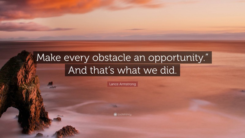 Lance Armstrong Quote: “Make every obstacle an opportunity.” And that’s what we did.”