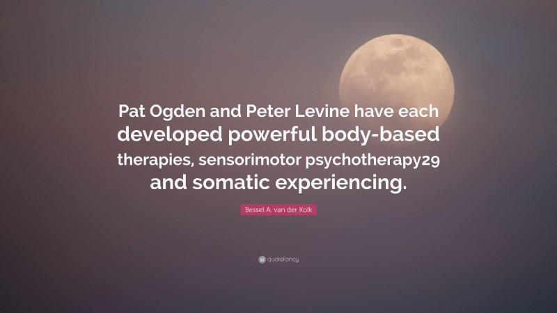 Bessel A. van der Kolk Quote: “Pat Ogden and Peter Levine have each developed powerful body-based therapies, sensorimotor psychotherapy29 and somatic experiencing.”